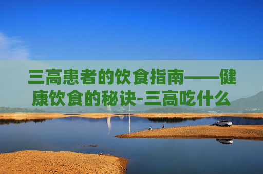 三高患者的饮食指南——健康饮食的秘诀-三高吃什么好,降得快