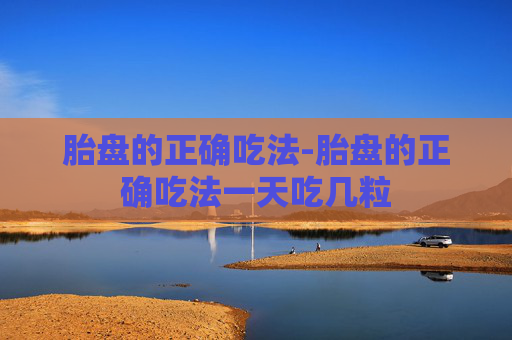 胎盘的正确吃法-胎盘的正确吃法一天吃几粒 胎盘的正确吃法-胎盘的正确吃法一天吃几粒