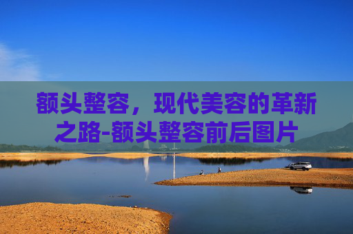 额头整容,现代美容的革新之路-额头整容前后图片 额头整容,现代美容的革新之路-额头整容前后图片