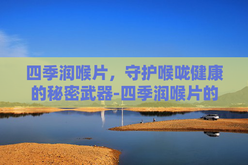 四季润喉片,守护喉咙健康的秘密武器-四季润喉片的功效与作用 四季润喉片,守护喉咙健康的秘密武器-四季润喉片的功效与作用
