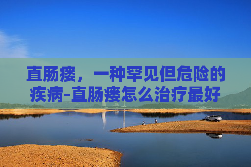 直肠瘘,一种罕见但危险的疾病-直肠瘘怎么治疗最好 直肠瘘,一种罕见但危险的疾病-直肠瘘怎么治疗最好