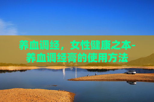 养血调经,女性健康之本-养血调经膏的使用方法 养血调经,女性健康之本-养血调经膏的使用方法