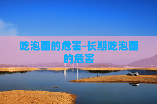 吃泡面的危害-长期吃泡面的危害 吃泡面的危害-长期吃泡面的危害