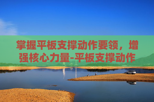 掌握平板支撑动作要领,增强核心力量-平板支撑动作要领,以及注意事项 掌握平板支撑动作要领,增强核心力量-平板支撑动作要领,以及注意事项