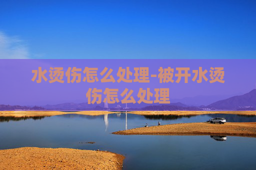 水烫伤怎么处理-被开水烫伤怎么处理 水烫伤怎么处理-被开水烫伤怎么处理