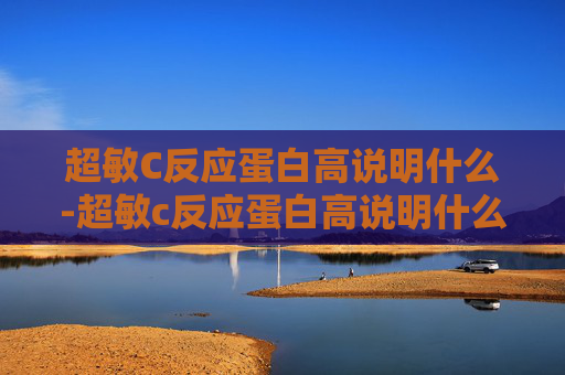 超敏C反应蛋白高说明什么-超敏c反应蛋白高说明什么问题 超敏C反应蛋白高说明什么-超敏c反应蛋白高说明什么问题