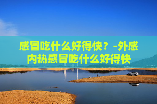 感冒吃什么好得快?-外感内热感冒吃什么好得快 感冒吃什么好得快?-外感内热感冒吃什么好得快