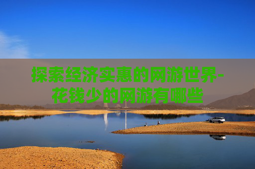 探索经济实惠的网游世界-花钱少的网游有哪些