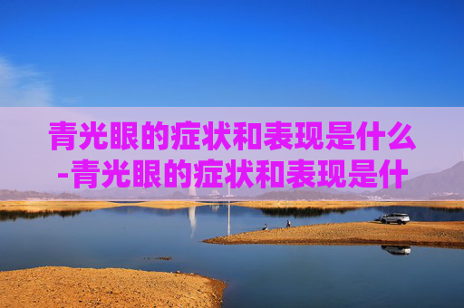 青光眼的症状和表现是什么-青光眼的症状和表现是什么怎么治 青光眼的症状和表现是什么-青光眼的症状和表现是什么怎么治