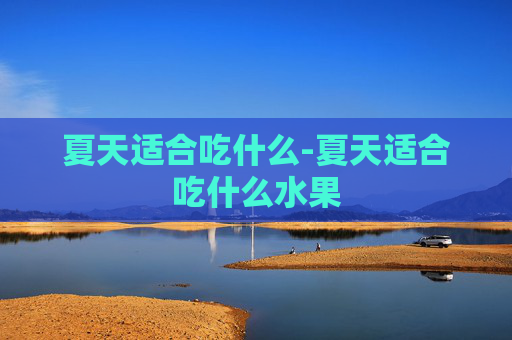 夏天适合吃什么-夏天适合吃什么水果 夏天适合吃什么-夏天适合吃什么水果