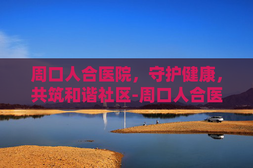 周口人合医院,守护健康,共筑和谐社区-周口人合医院官网 周口人合医院,守护健康,共筑和谐社区-周口人合医院官网