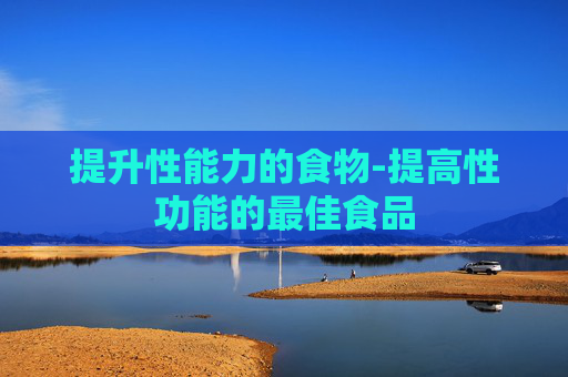 提升性能力的食物-提高性功能的最佳食品 提升性能力的食物-提高性功能的最佳食品