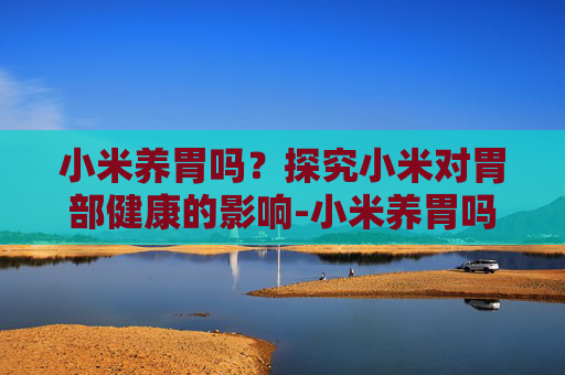 小米养胃吗?探究小米对胃部健康的影响-小米养胃吗有胃病人能吃小米吗 小米养胃吗?探究小米对胃部健康的影响-小米养胃吗有胃病人能吃小米吗