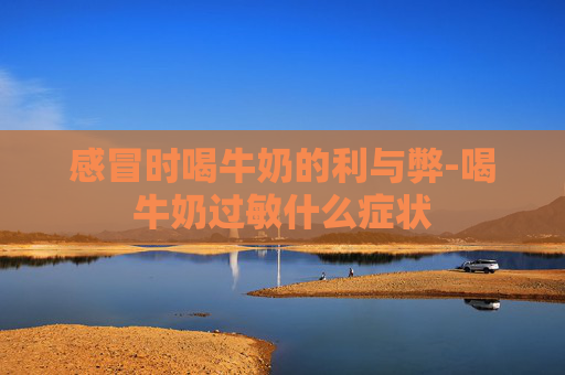感冒时喝牛奶的利与弊-喝牛奶过敏什么症状 感冒时喝牛奶的利与弊-喝牛奶过敏什么症状