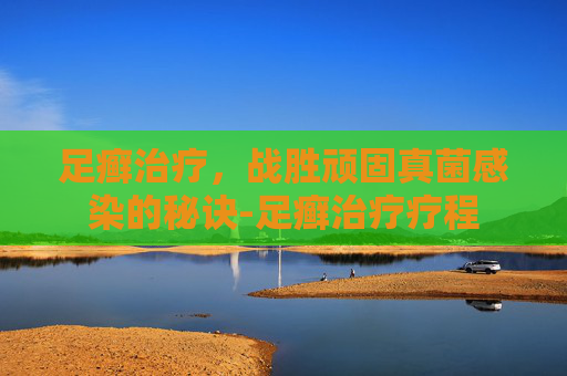 足癣治疗,战胜顽固真菌感染的秘诀-足癣治疗疗程 足癣治疗,战胜顽固真菌感染的秘诀-足癣治疗疗程