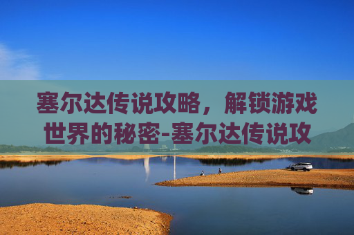 塞尔达传说攻略，解锁游戏世界的秘密-塞尔达传说攻略app
