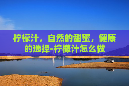 柠檬汁,自然的甜蜜,健康的选择-柠檬汁怎么做 柠檬汁,自然的甜蜜,健康的选择-柠檬汁怎么做