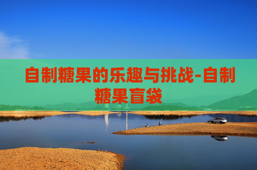自制糖果的乐趣与挑战-自制糖果盲袋 自制糖果的乐趣与挑战-自制糖果盲袋