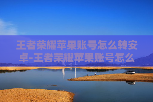 王者荣耀苹果账号怎么转安卓-王者荣耀苹果账号怎么转安卓免费
