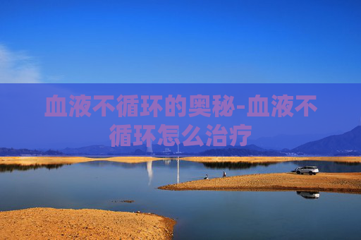 血液不循环的奥秘-血液不循环怎么治疗 血液不循环的奥秘-血液不循环怎么治疗