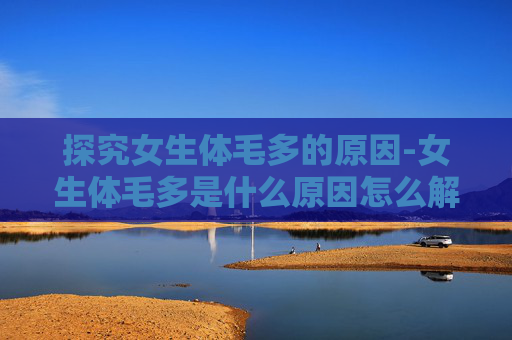 探究女生体毛多的原因-女生体毛多是什么原因怎么解决 探究女生体毛多的原因-女生体毛多是什么原因怎么解决