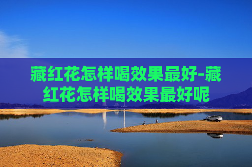 藏红花怎样喝效果最好-藏红花怎样喝效果最好呢 藏红花怎样喝效果最好-藏红花怎样喝效果最好呢