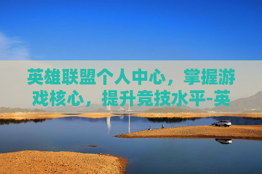 英雄联盟个人中心，掌握游戏核心，提升竞技水平-英雄联盟个人中心在哪