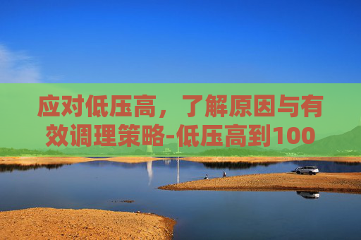 应对低压高,了解原因与有效调理策略-低压高到100怎么治疗 应对低压高,了解原因与有效调理策略-低压高到100怎么治疗