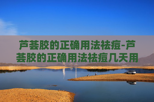 芦荟胶的正确用法祛痘-芦荟胶的正确用法祛痘几天用一次 芦荟胶的正确用法祛痘-芦荟胶的正确用法祛痘几天用一次