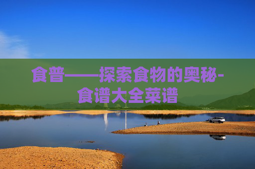 食普——探索食物的奥秘-食谱大全菜谱 食普——探索食物的奥秘-食谱大全菜谱