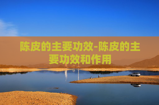 陈皮的主要功效-陈皮的主要功效和作用 陈皮的主要功效-陈皮的主要功效和作用