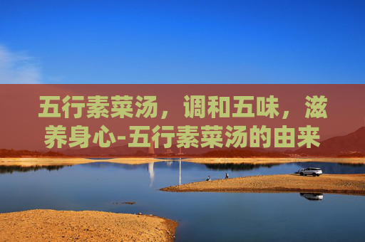 五行素菜汤，调和五味，滋养身心-五行素菜汤的由来简介