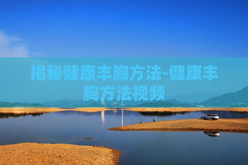 揭秘健康丰胸方法-健康丰胸方法视频 揭秘健康丰胸方法-健康丰胸方法视频