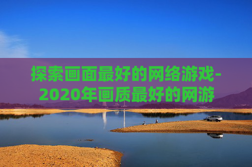 探索画面最好的网络游戏-2020年画质最好的网游