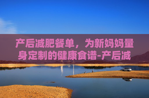 产后减肥餐单,为新妈妈量身定制的健康食谱-产后减肥餐单图片 产后减肥餐单,为新妈妈量身定制的健康食谱-产后减肥餐单图片