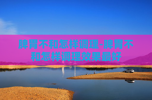脾胃不和怎样调理-脾胃不和怎样调理效果最好 脾胃不和怎样调理-脾胃不和怎样调理效果最好