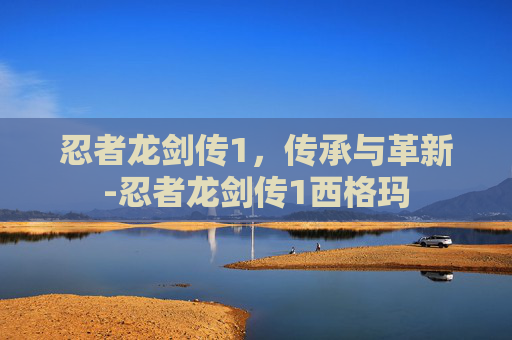忍者龙剑传1，传承与革新-忍者龙剑传1西格玛
