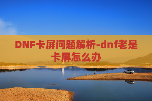 DNF卡屏问题解析-dnf老是卡屏怎么办