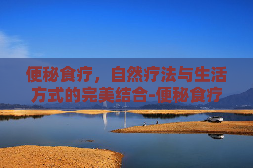 便秘食疗,自然疗法与生活方式的完美结合-便秘食疗食谱大全 便秘食疗,自然疗法与生活方式的完美结合-便秘食疗食谱大全