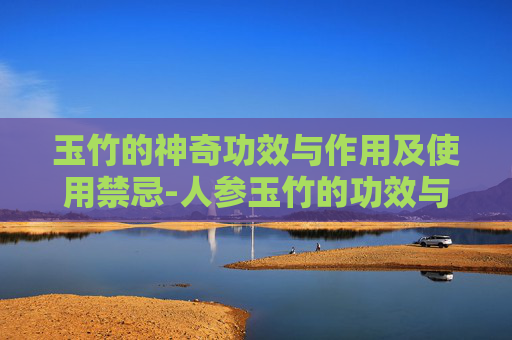 玉竹的神奇功效与作用及使用禁忌-人参玉竹的功效与作用及禁忌 玉竹的神奇功效与作用及使用禁忌-人参玉竹的功效与作用及禁忌