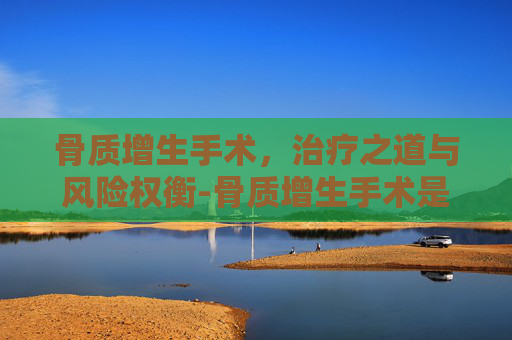 骨质增生手术,治疗之道与风险权衡-骨质增生手术是微创还是开刀 骨质增生手术,治疗之道与风险权衡-骨质增生手术是微创还是开刀