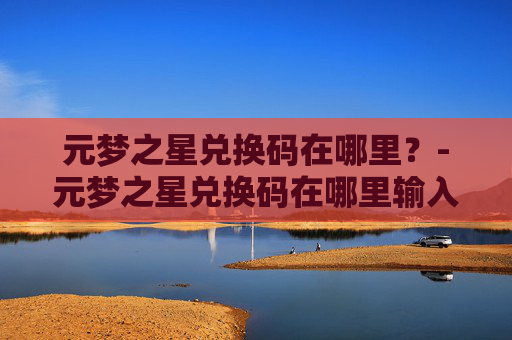 元梦之星兑换码在哪里？-元梦之星兑换码在哪里输入