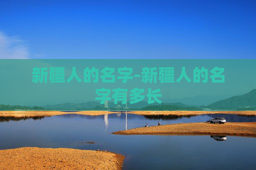 新疆人的名字-新疆人的名字有多长 新疆人的名字-新疆人的名字有多长