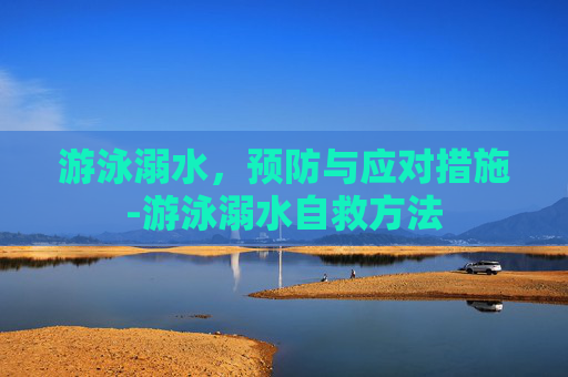 游泳溺水，预防与应对措施-游泳溺水自救方法