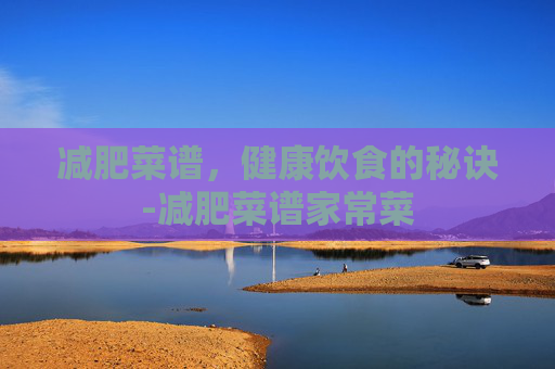 减肥菜谱，健康饮食的秘诀-减肥菜谱家常菜