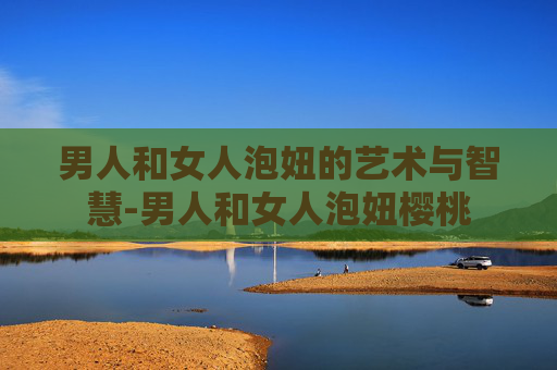 男人和女人泡妞的艺术与智慧-男人和女人泡妞樱桃 男人和女人泡妞的艺术与智慧-男人和女人泡妞樱桃