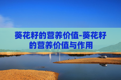 葵花籽的营养价值-葵花籽的营养价值与作用