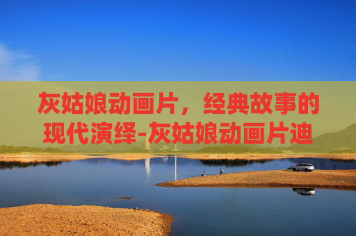 灰姑娘动画片，经典故事的现代演绎-灰姑娘动画片迪士尼
