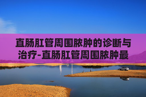 直肠肛管周围脓肿的诊断与治疗-直肠肛管周围脓肿最常见的病因是