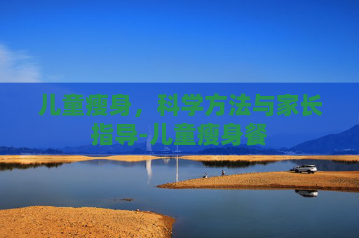 儿童瘦身，科学方法与家长指导-儿童瘦身餐